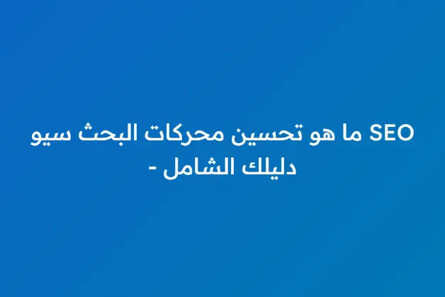 ما هو تحسين محركات البحث سيو SEO - دليلك الشامل